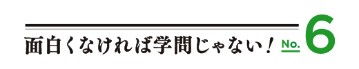 面白くなければ学問じゃない！No.6